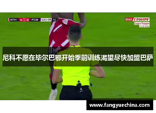 尼科不愿在毕尔巴鄂开始季前训练渴望尽快加盟巴萨