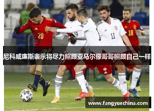 尼科威廉斯表示将尽力照顾亚马尔像哥哥照顾自己一样