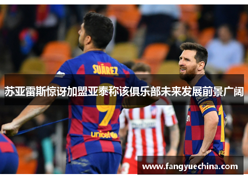 苏亚雷斯惊讶加盟亚泰称该俱乐部未来发展前景广阔