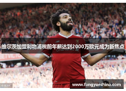 维尔茨加盟利物浦税前年薪达到2000万欧元成为新焦点