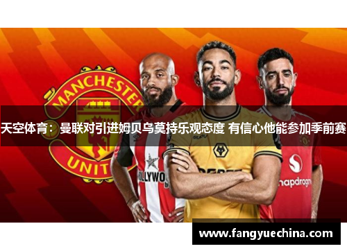 天空体育：曼联对引进姆贝乌莫持乐观态度 有信心他能参加季前赛
